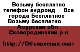 Возьму бесплатно телефон андроид  - Все города Бесплатное » Возьму бесплатно   . Амурская обл.,Сковородинский р-н